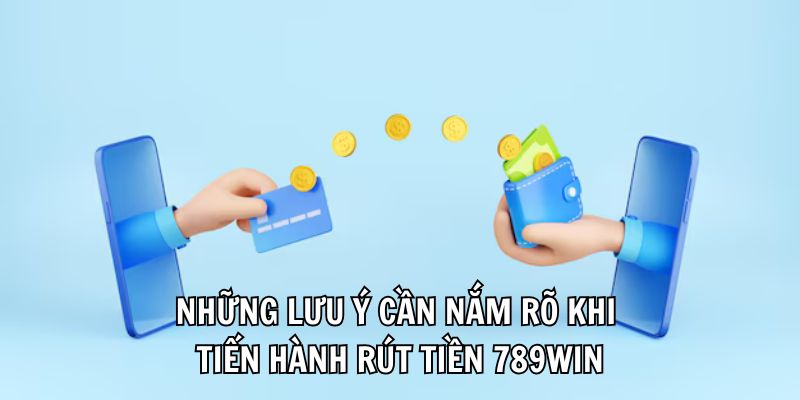 Những lưu ý cần nắm rõ khi tiến hành rút tiền 789Win