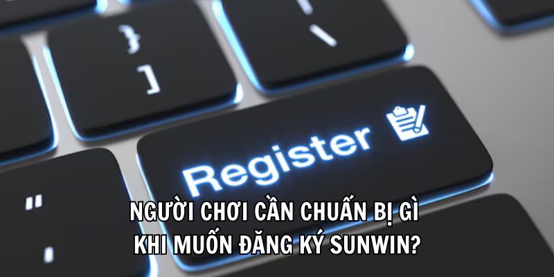 Người chơi cần chuẩn bị gì khi muốn đăng ký Sunwin?