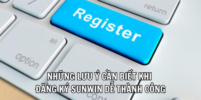Những lưu ý cần biết khi đăng ký Sunwin dễ thành công