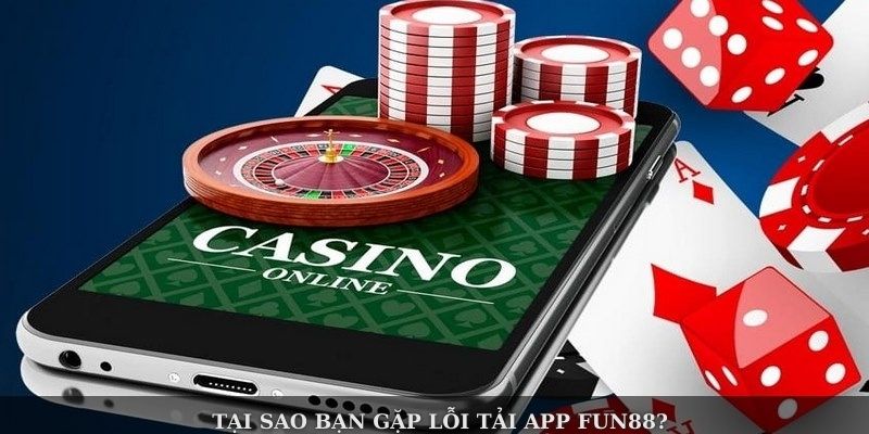 Tại sao bạn gặp lỗi tải app Fun88?