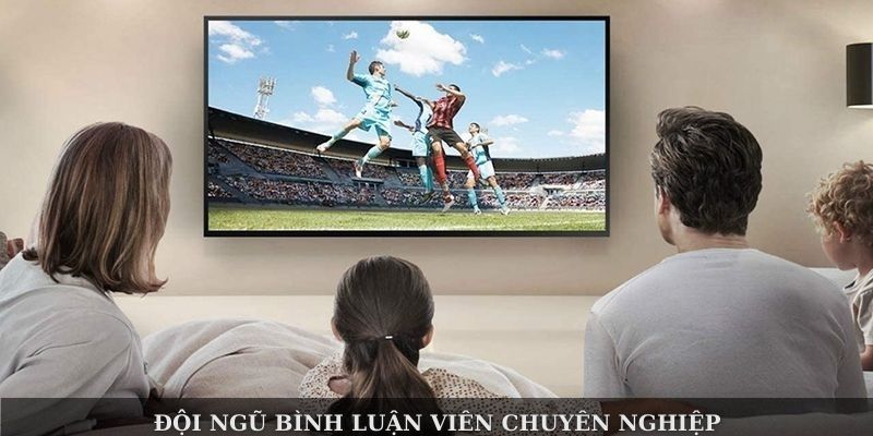 Đội ngũ bình luận viên chuyên nghiệp