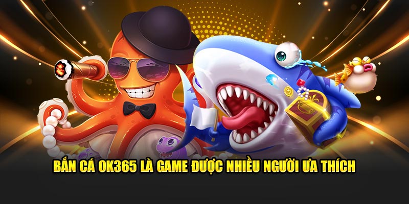 Bắn cá Ok365 là game được nhiều người ưa thích
