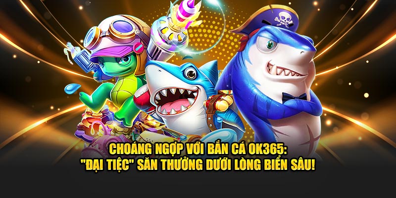 Choáng Ngợp Với Bắn Cá Ok365