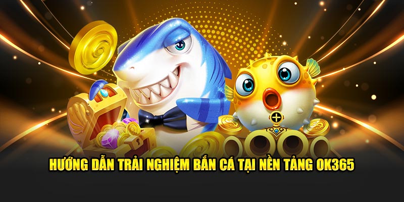 Hướng dẫn trải nghiệm bắn cá tại nền tảng Ok365