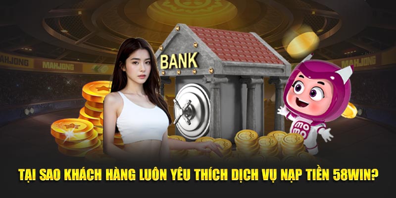 Lý do khách hàng yêu thích dịch vụ nạp tiền 58win?