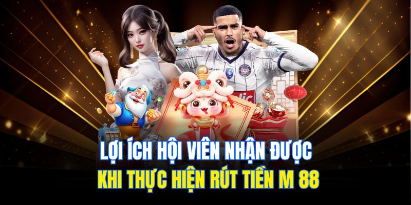 Lợi ích hội viên nhận được khi thực hiện rút tiền M 88